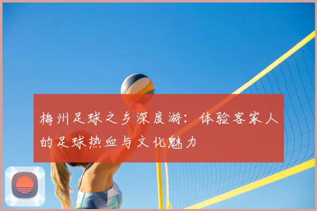 梅州足球之乡深度游:体验客家人的足球热血与文化魅力