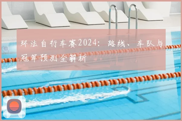 环法自行车赛2024:路线、车队与冠军预测全解析