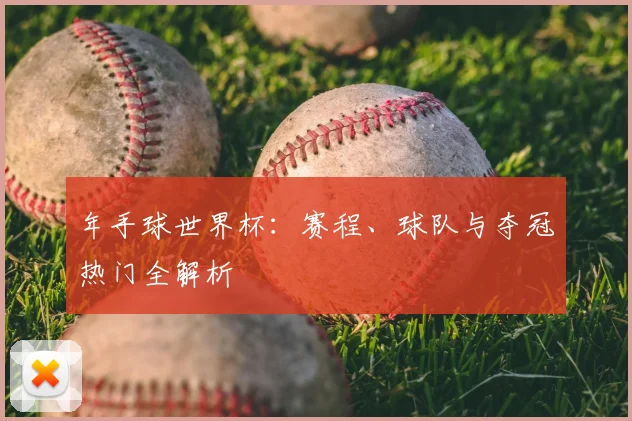 年手球世界杯：赛程、球队与夺冠热门全解析