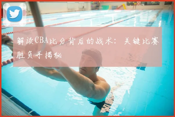 解读CBA比分背后的战术：关键比赛胜负手揭秘
