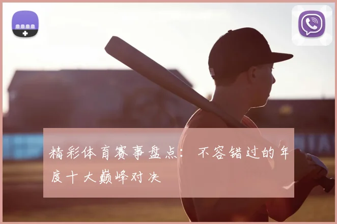 精彩体育赛事盘点:不容错过的年度十大巅峰对决
