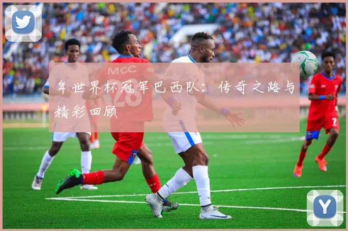年世界杯冠军巴西队：传奇之路与精彩回顾