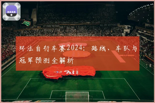 环法自行车赛2024:路线、车队与冠军预测全解析