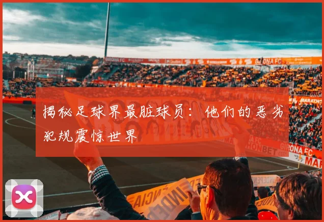 揭秘足球界最脏球员：他们的恶劣犯规震惊世界
