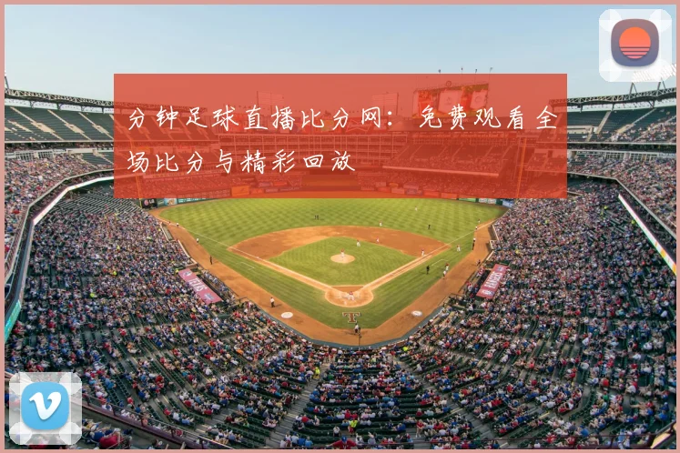 分钟足球直播比分网：免费观看全场比分与精彩回放