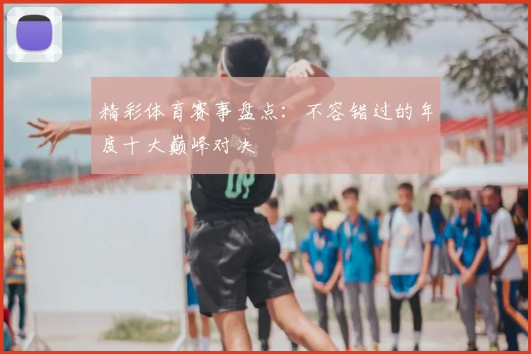 精彩体育赛事盘点:不容错过的年度十大巅峰对决