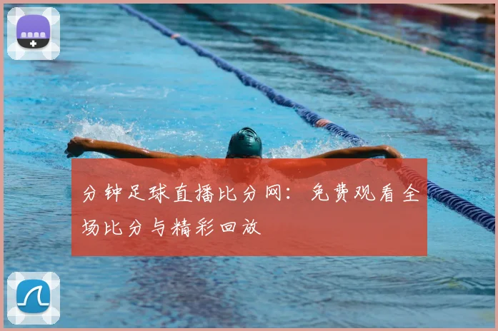 分钟足球直播比分网:免费观看全场比分与精彩回放
